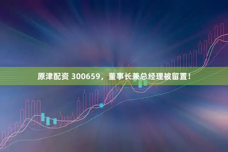 原津配资 300659，董事长兼总经理被留置！