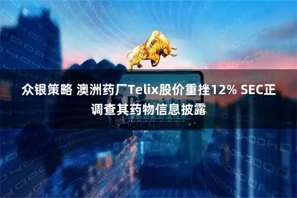 众银策略 澳洲药厂Telix股价重挫12% SEC正调查其药物信息披露