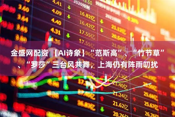 金盛网配资 【AI诗象】“范斯高”、“竹节草”、“罗莎”三台风共舞，上海仍有阵雨叨扰