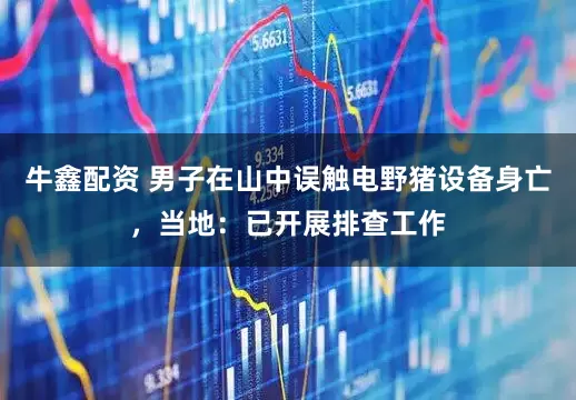 牛鑫配资 男子在山中误触电野猪设备身亡，当地：已开展排查工作