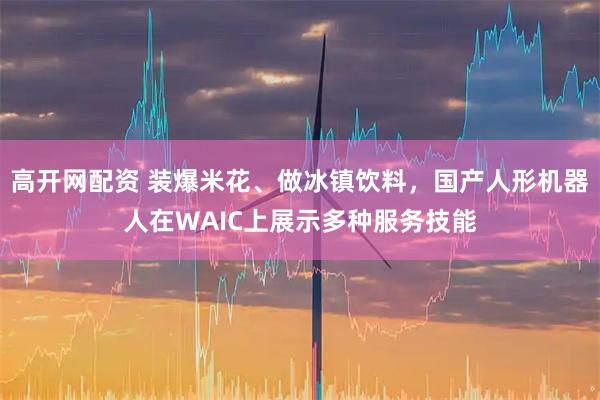 高开网配资 装爆米花、做冰镇饮料，国产人形机器人在WAIC上展示多种服务技能