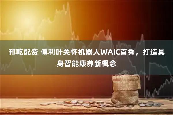 邦乾配资 傅利叶关怀机器人WAIC首秀，打造具身智能康养新概念