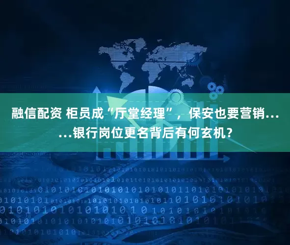 融信配资 柜员成“厅堂经理”，保安也要营销……银行岗位更名背后有何玄机？