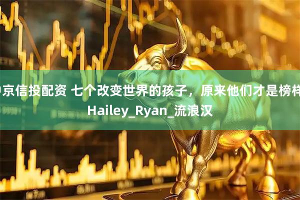 中京信投配资 七个改变世界的孩子，原来他们才是榜样_Hailey_Ryan_流浪汉