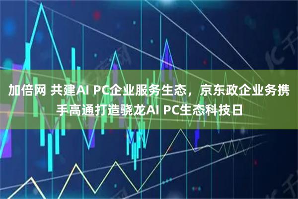 加倍网 共建AI PC企业服务生态，京东政企业务携手高通打造骁龙AI PC生态科技日