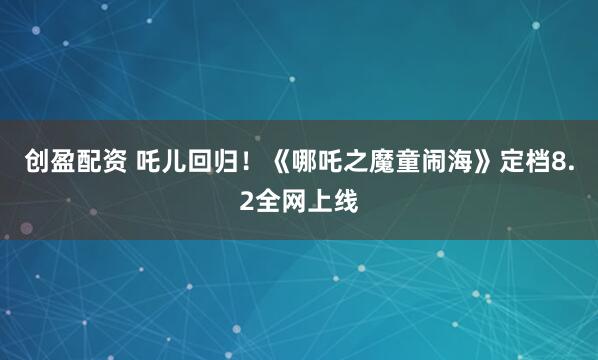 创盈配资 吒儿回归！《哪吒之魔童闹海》定档8.2全网上线