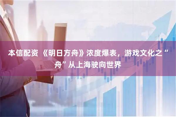 本信配资 《明日方舟》浓度爆表，游戏文化之“舟”从上海驶向世界