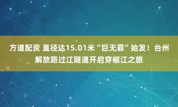 方道配资 直径达15.01米“巨无霸”始发！台州解放路过江隧道开启穿椒江之旅