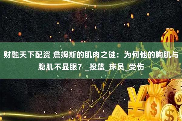 财融天下配资 詹姆斯的肌肉之谜：为何他的胸肌与腹肌不显眼？_投篮_球员_受伤