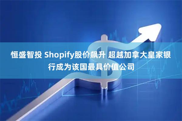 恒盛智投 Shopify股价飙升 超越加拿大皇家银行成为该国最具价值公司