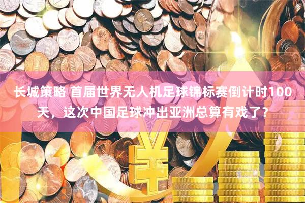 长城策略 首届世界无人机足球锦标赛倒计时100天，这次中国足球冲出亚洲总算有戏了？