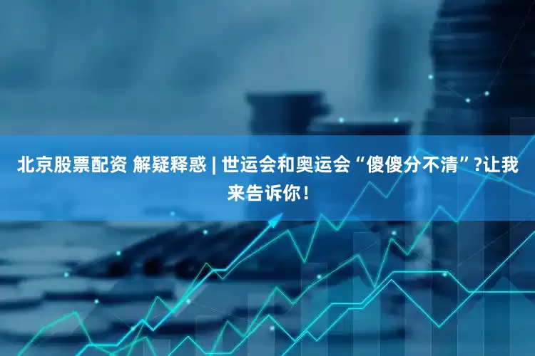 北京股票配资 解疑释惑 | 世运会和奥运会“傻傻分不清”?让我来告诉你！