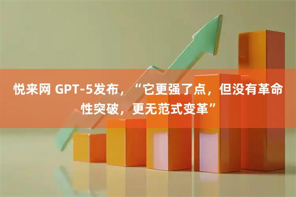 悦来网 GPT-5发布，“它更强了点，但没有革命性突破，更无范式变革”