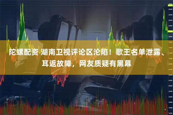 陀螺配资 湖南卫视评论区沦陷！歌王名单泄露、耳返故障，网友质疑有黑幕