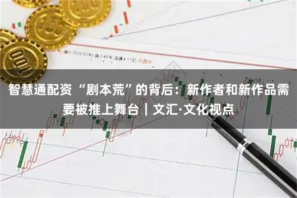 智慧通配资 “剧本荒”的背后：新作者和新作品需要被推上舞台｜文汇·文化视点