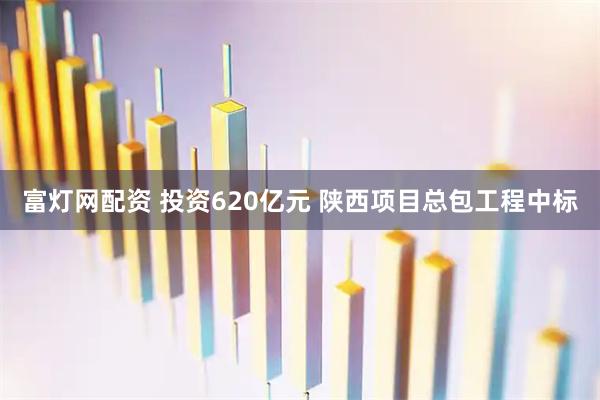 富灯网配资 投资620亿元 陕西项目总包工程中标