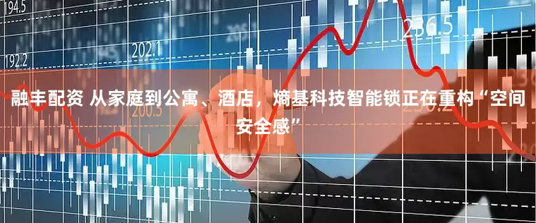融丰配资 从家庭到公寓、酒店，熵基科技智能锁正在重构“空间安全感”