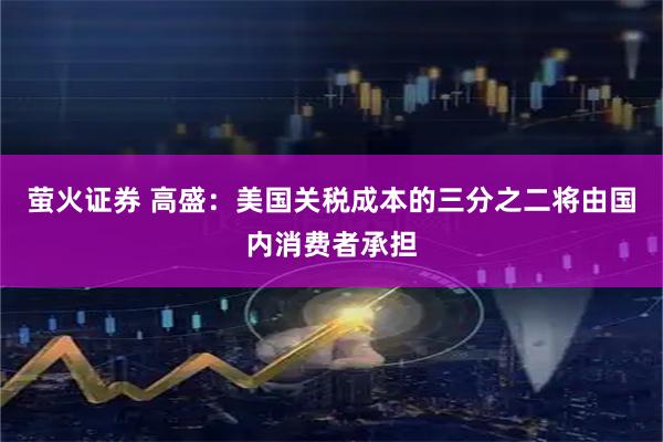 萤火证券 高盛：美国关税成本的三分之二将由国内消费者承担