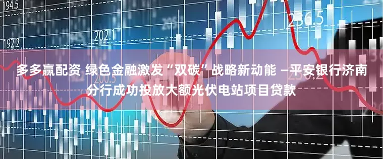 多多赢配资 绿色金融激发“双碳”战略新动能 —平安银行济南分行成功投放大额光伏电站项目贷款