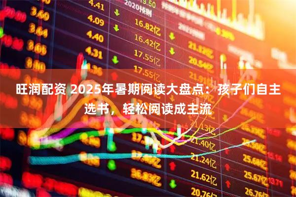 旺润配资 2025年暑期阅读大盘点：孩子们自主选书，轻松阅读成主流