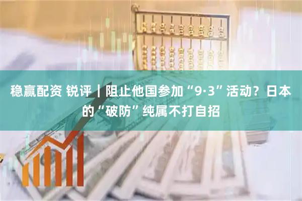 稳赢配资 锐评｜阻止他国参加“9·3”活动？日本的“破防”纯属不打自招