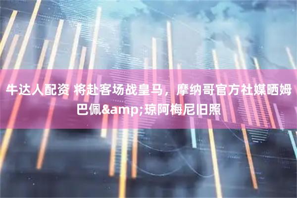 牛达人配资 将赴客场战皇马，摩纳哥官方社媒晒姆巴佩&琼阿梅尼旧照