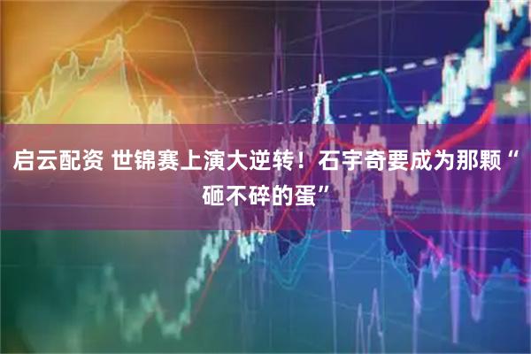 启云配资 世锦赛上演大逆转！石宇奇要成为那颗“砸不碎的蛋”
