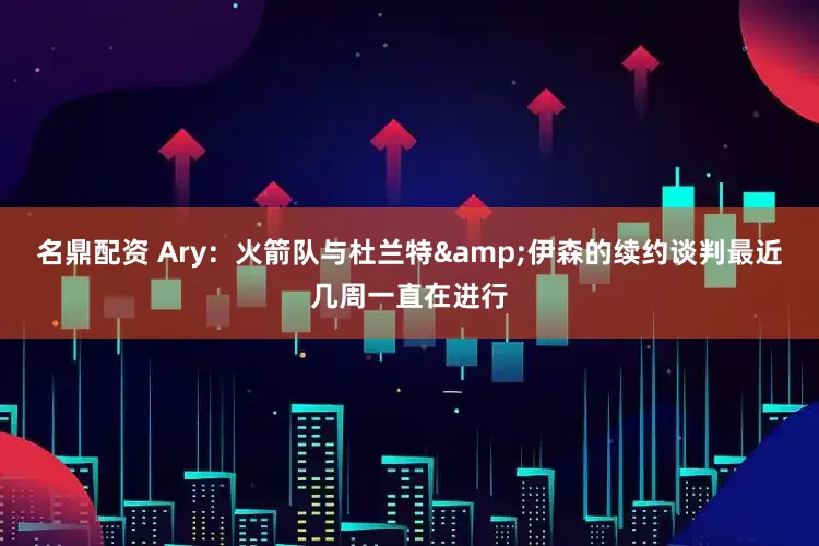 名鼎配资 Ary：火箭队与杜兰特&伊森的续约谈判最近几周一直在进行