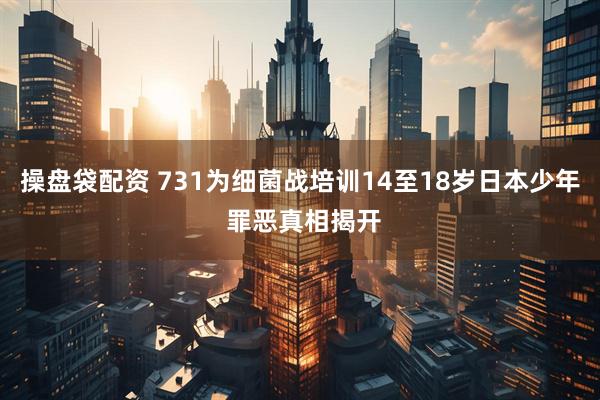 操盘袋配资 731为细菌战培训14至18岁日本少年 罪恶真相揭开