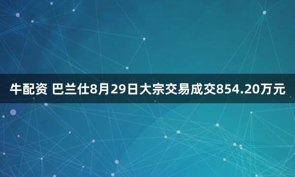 牛配资 巴兰仕8月29日大宗交易成交854.20万元