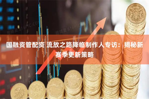 国融资管配资 流放之路降临制作人专访：揭秘新赛季更新策略