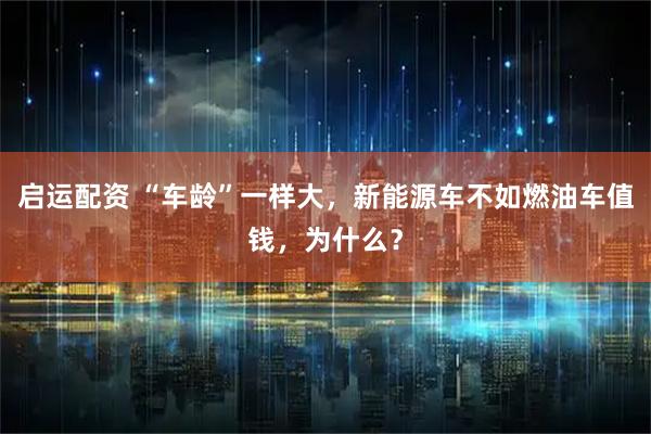 启运配资 “车龄”一样大，新能源车不如燃油车值钱，为什么？