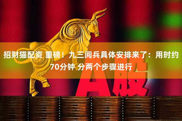 招财猫配资 重磅！九三阅兵具体安排来了：用时约70分钟 分两个步骤进行