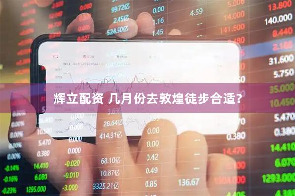 辉立配资 几月份去敦煌徒步合适？