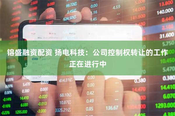 镕盛融资配资 扬电科技：公司控制权转让的工作正在进行中