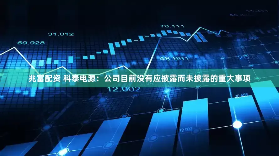 兆富配资 科泰电源：公司目前没有应披露而未披露的重大事项
