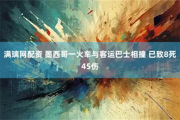 满璃网配资 墨西哥一火车与客运巴士相撞 已致8死45伤