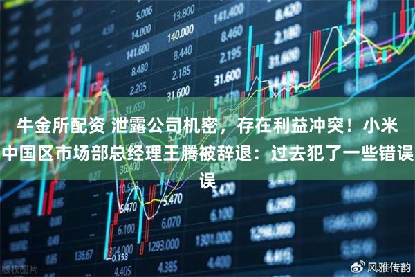 牛金所配资 泄露公司机密，存在利益冲突！小米中国区市场部总经理王腾被辞退：过去犯了一些错误