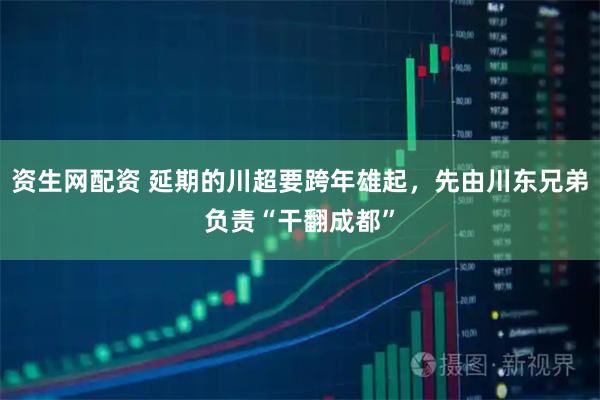 资生网配资 延期的川超要跨年雄起，先由川东兄弟负责“干翻成都”
