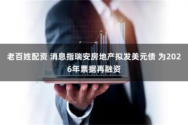 老百姓配资 消息指瑞安房地产拟发美元债 为2026年票据再融资