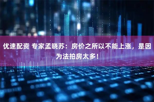 优速配资 专家孟晓苏：房价之所以不能上涨，是因为法拍房太多！