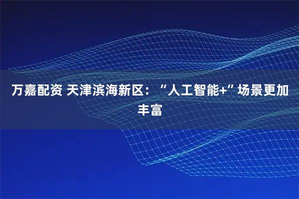 万嘉配资 天津滨海新区：“人工智能+”场景更加丰富