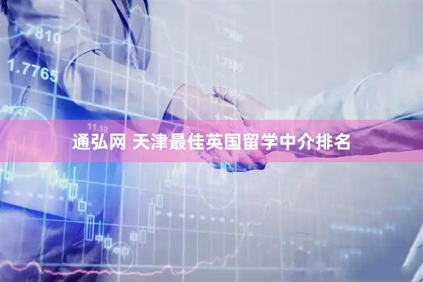 通弘网 天津最佳英国留学中介排名