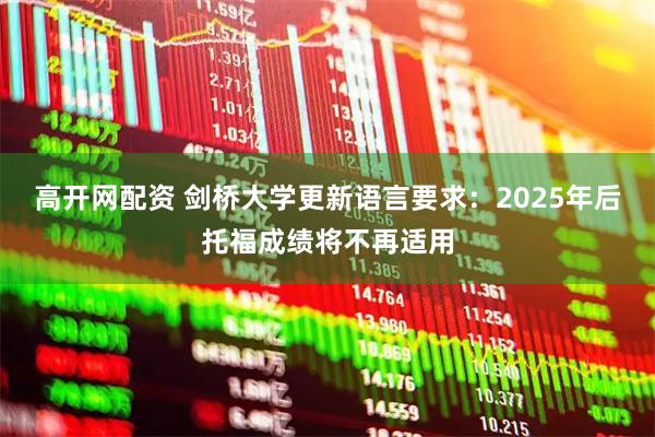 高开网配资 剑桥大学更新语言要求：2025年后托福成绩将不再适用