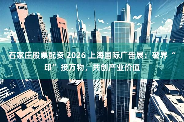 石家庄股票配资 2026 上海国际广告展：破界 “印” 接万物，共创产业价值