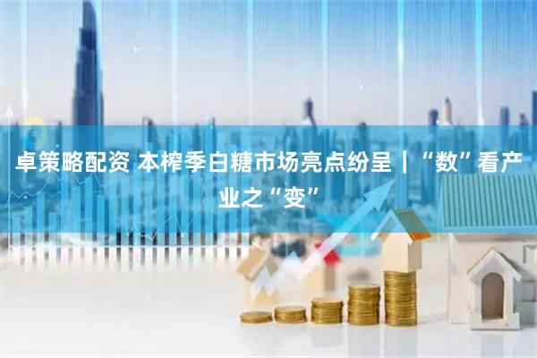 卓策略配资 本榨季白糖市场亮点纷呈｜“数”看产业之“变”