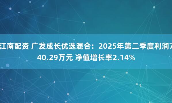 江南配资 广发成长优选混合：2025年第二季度利润740.29万元 净值增长率2.14%