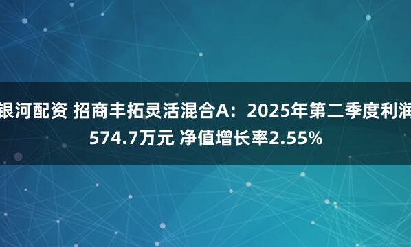 银河配资 招商丰拓灵活混合A：2025年第二季度利润574.7万元 净值增长率2.55%