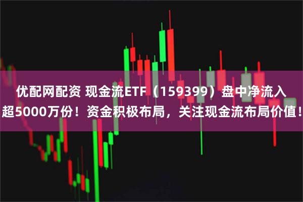 优配网配资 现金流ETF（159399）盘中净流入超5000万份！资金积极布局，关注现金流布局价值！