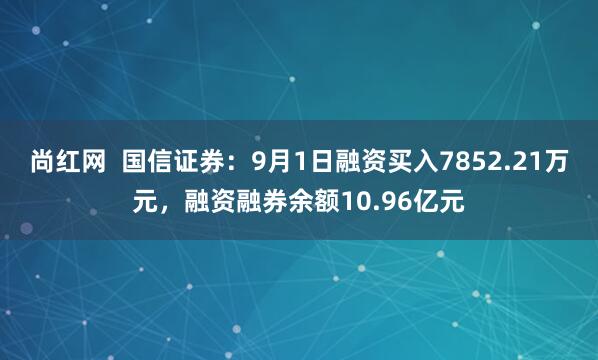 尚红网  国信证券：9月1日融资买入7852.21万元，融资融券余额10.96亿元